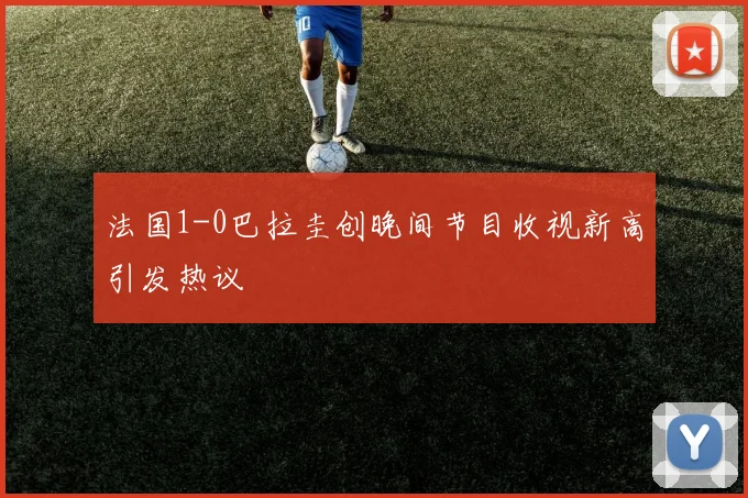 法国1-0巴拉圭创晚间节目收视新高引发热议