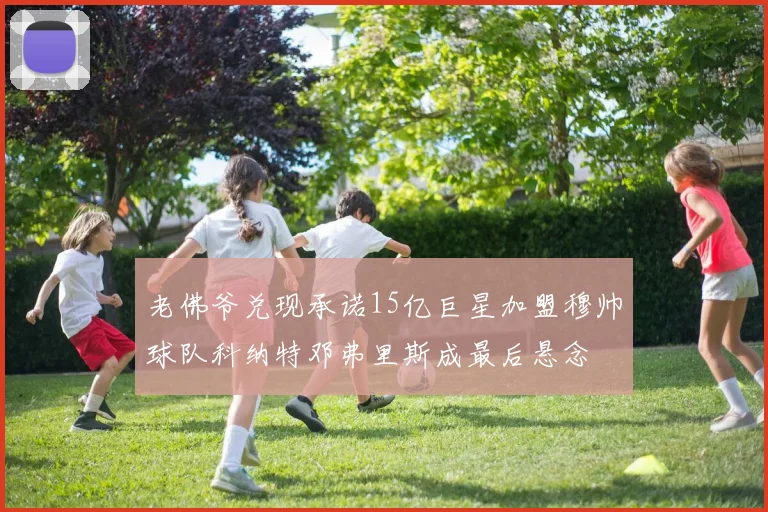 老佛爷兑现承诺15亿巨星加盟穆帅球队科纳特邓弗里斯成最后悬念