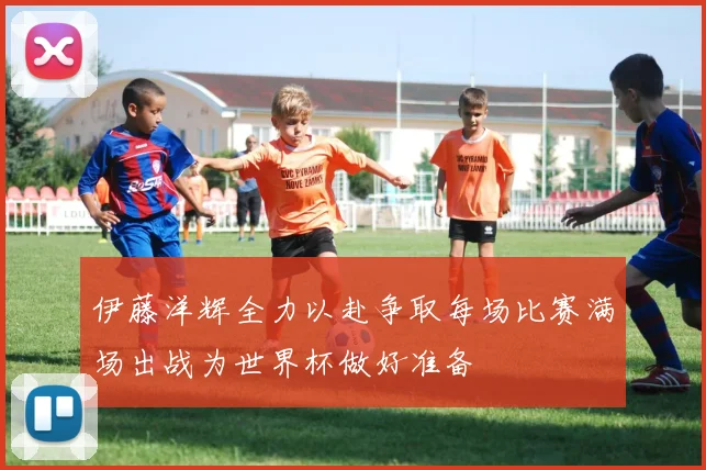 伊藤洋辉全力以赴争取每场比赛满场出战为世界杯做好准备
