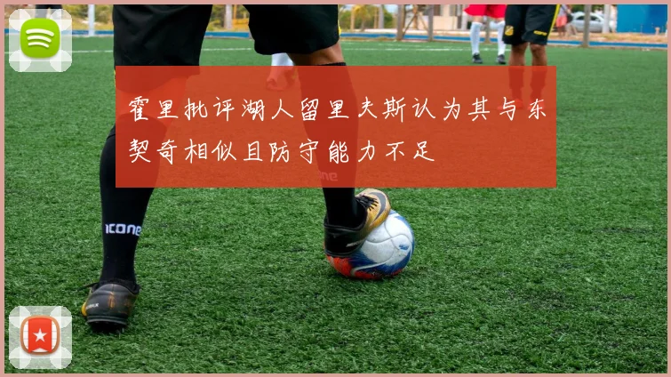 霍里批评湖人留里夫斯认为其与东契奇相似且防守能力不足