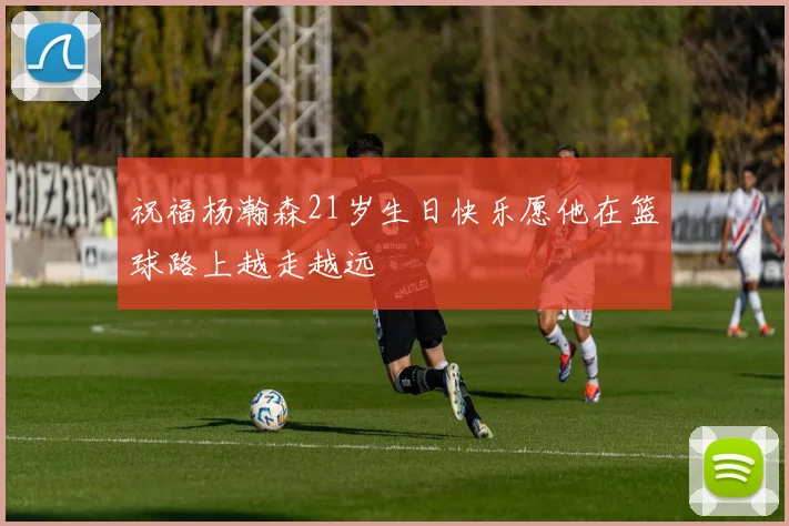 祝福杨瀚森21岁生日快乐愿他在篮球路上越走越远