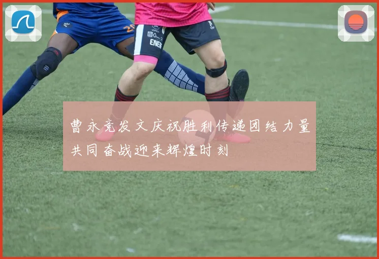 曹永竞发文庆祝胜利传递团结力量共同奋战迎来辉煌时刻