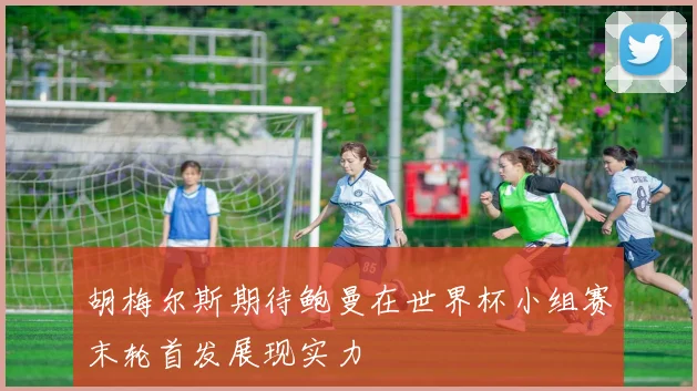 胡梅尔斯期待鲍曼在世界杯小组赛末轮首发展现实力