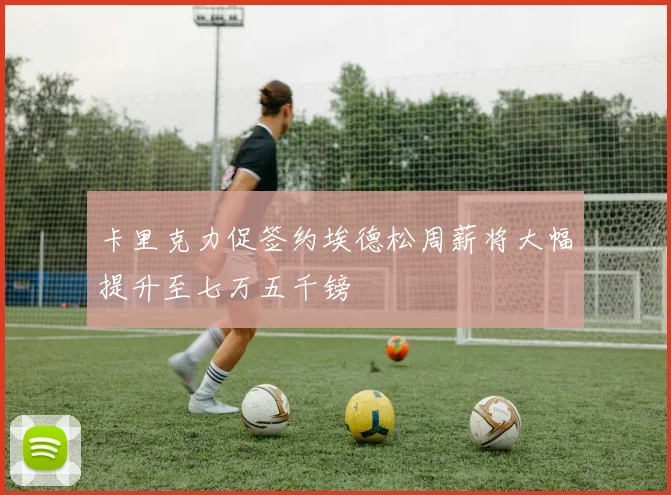 卡里克力促签约埃德松周薪将大幅提升至七万五千镑