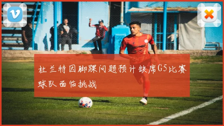 杜兰特因脚踝问题预计缺席G5比赛球队面临挑战