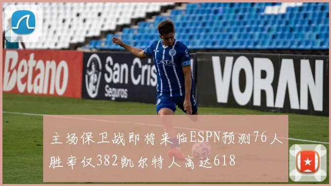 主场保卫战即将来临ESPN预测76人胜率仅382凯尔特人高达618