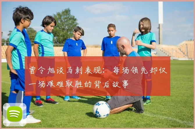 曾令旭谈马刺表现：每场领先却仅一场艰难取胜的背后故事