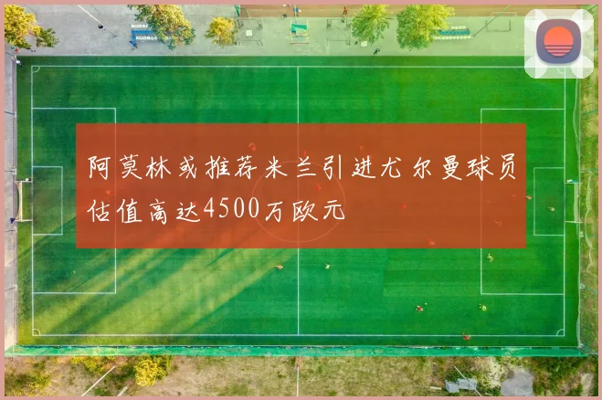 阿莫林或推荐米兰引进尤尔曼球员估值高达4500万欧元
