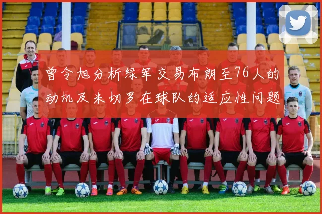 曾令旭分析绿军交易布朗至76人的动机及米切罗在球队的适应性问题