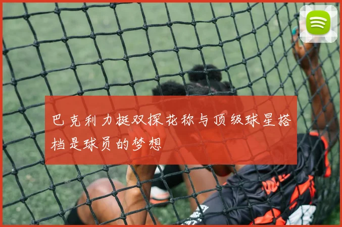 巴克利力挺双探花称与顶级球星搭档是球员的梦想