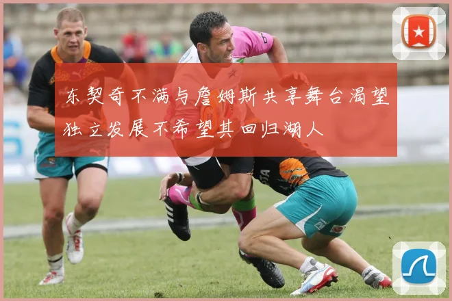 东契奇不满与詹姆斯共享舞台渴望独立发展不希望其回归湖人