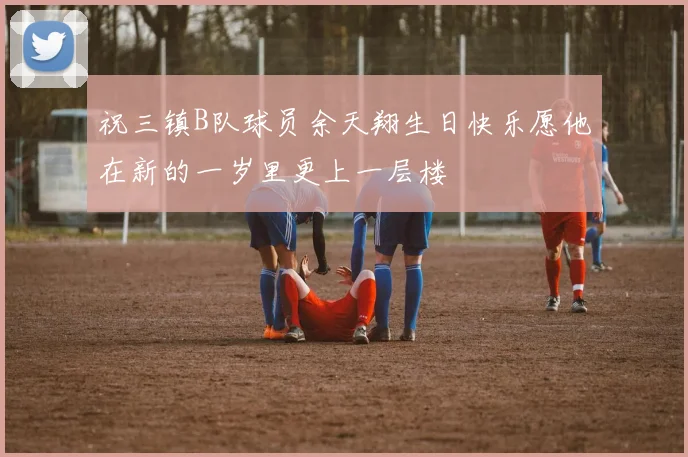 祝三镇B队球员余天翔生日快乐愿他在新的一岁里更上一层楼