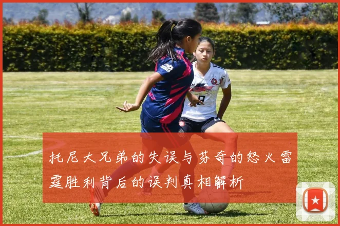 托尼大兄弟的失误与芬奇的怒火雷霆胜利背后的误判真相解析