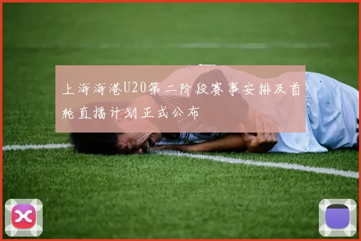 上海海港U20第二阶段赛事安排及首轮直播计划正式公布