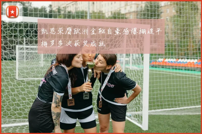 凯恩荣膺欧洲金靴自豪感爆棚追平梅罗多次获奖成就