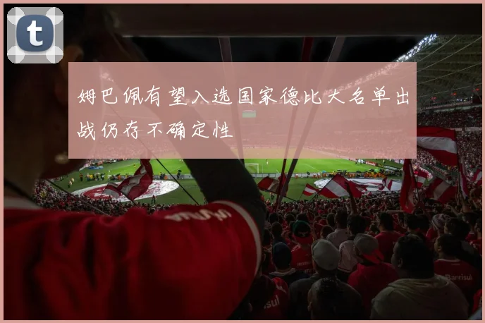 姆巴佩有望入选国家德比大名单出战仍存不确定性