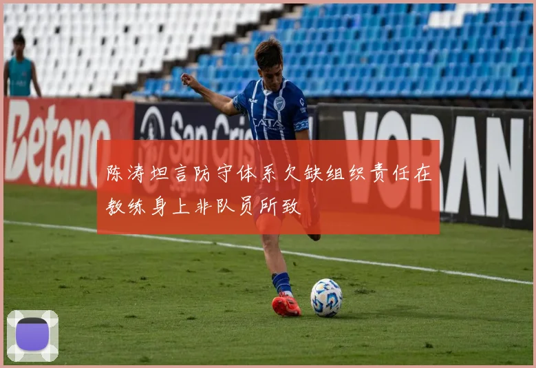 陈涛坦言防守体系欠缺组织责任在教练身上非队员所致