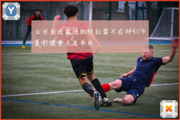 法尔克透露德凯特拉雷不在拜仁今夏引援重点名单内