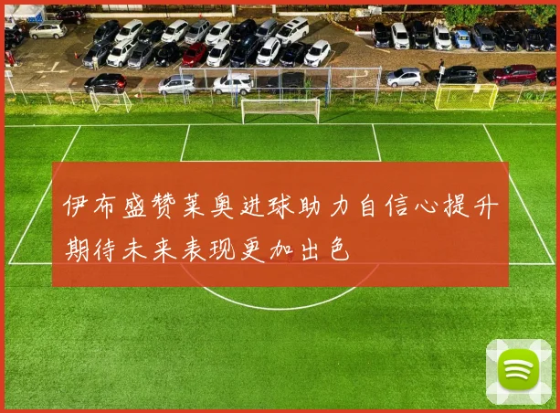 伊布盛赞莱奥进球助力自信心提升期待未来表现更加出色