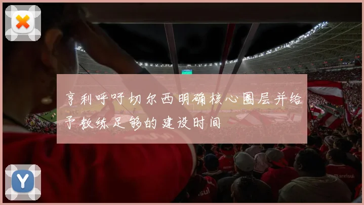 亨利呼吁切尔西明确核心圈层并给予教练足够的建设时间