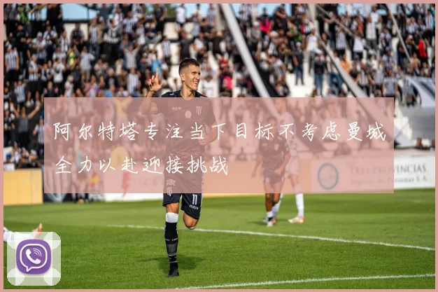 阿尔特塔专注当下目标不考虑曼城全力以赴迎接挑战